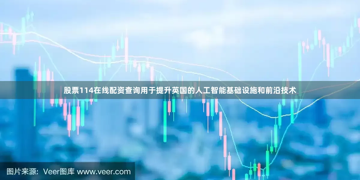 股票114在线配资查询用于提升英国的人工智能基础设施和前沿技术