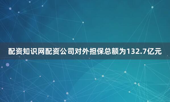 配资知识网配资公司对外担保总额为132.7亿元