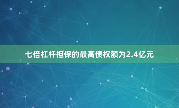 七倍杠杆担保的最高债权额为2.4亿元