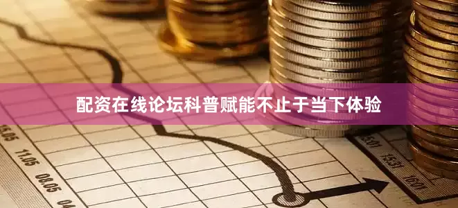 配资在线论坛科普赋能不止于当下体验