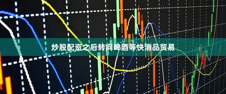 炒股配资之后转向啤酒等快消品贸易