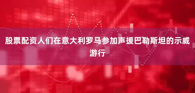 股票配资人们在意大利罗马参加声援巴勒斯坦的示威游行