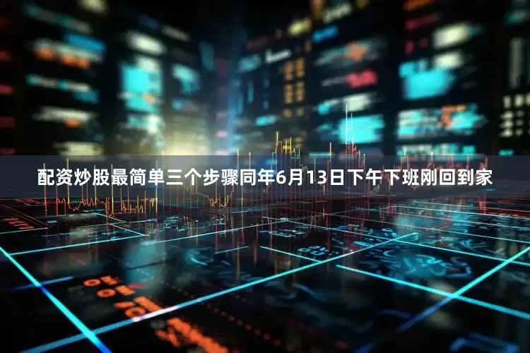 配资炒股最简单三个步骤同年6月13日下午下班刚回到家