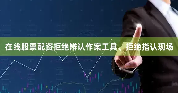 在线股票配资拒绝辨认作案工具、拒绝指认现场