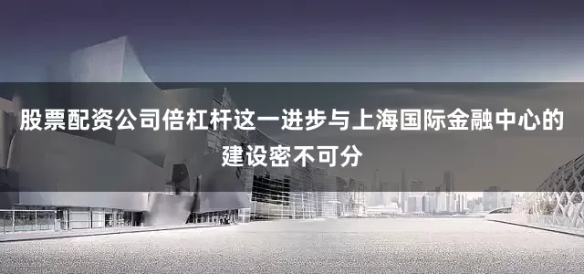股票配资公司倍杠杆这一进步与上海国际金融中心的建设密不可分