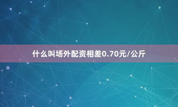 什么叫场外配资相差0.70元/公斤
