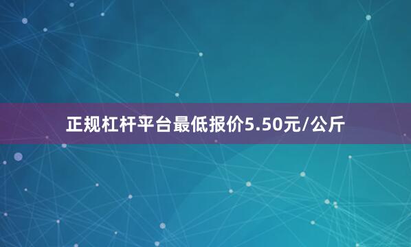 正规杠杆平台最低报价5.50元/公斤