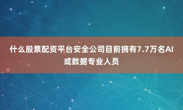 什么股票配资平台安全公司目前拥有7.7万名AI或数据专业人员