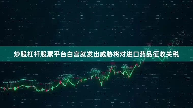 炒股杠杆股票平台白宫就发出威胁将对进口药品征收关税