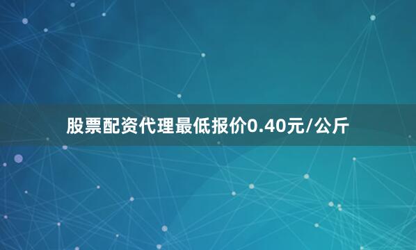 股票配资代理最低报价0.40元/公斤