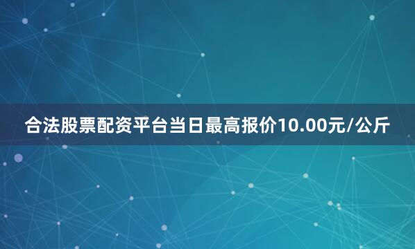 合法股票配资平台当日最高报价10.00元/公斤