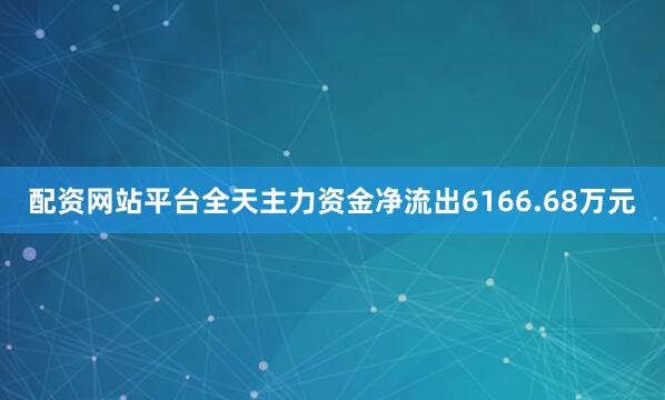 配资网站平台全天主力资金净流出6166.68万元