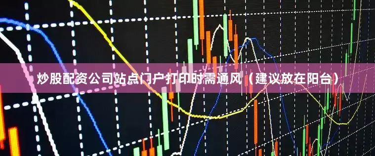 炒股配资公司站点门户打印时需通风（建议放在阳台）