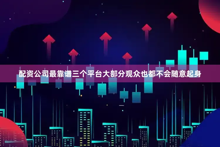 配资公司最靠谱三个平台大部分观众也都不会随意起身