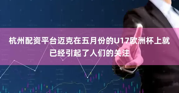 杭州配资平台迈克在五月份的U17欧洲杯上就已经引起了人们的关注