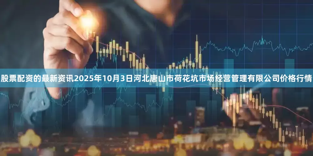 股票配资的最新资讯2025年10月3日河北唐山市荷花坑市场经营管理有限公司价格行情