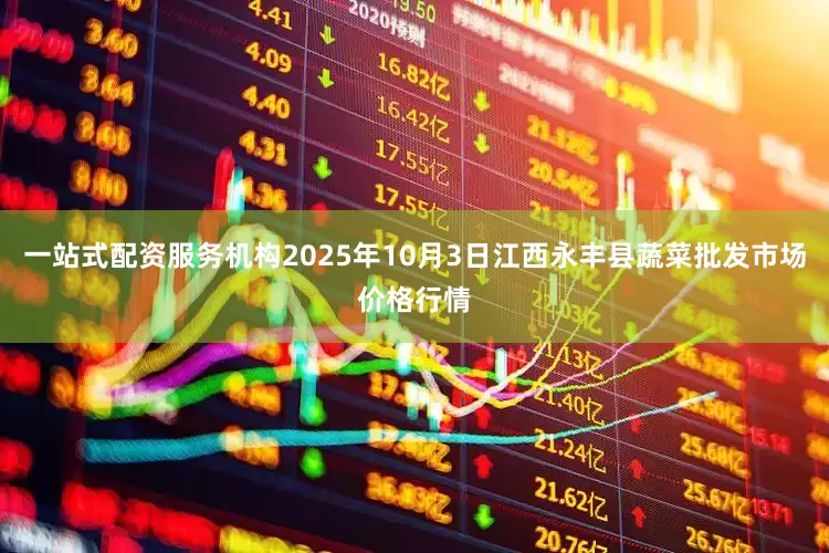 一站式配资服务机构2025年10月3日江西永丰县蔬菜批发市场价格行情