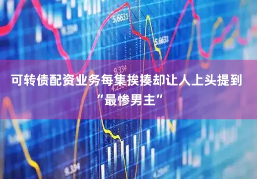 可转债配资业务每集挨揍却让人上头提到 “最惨男主”