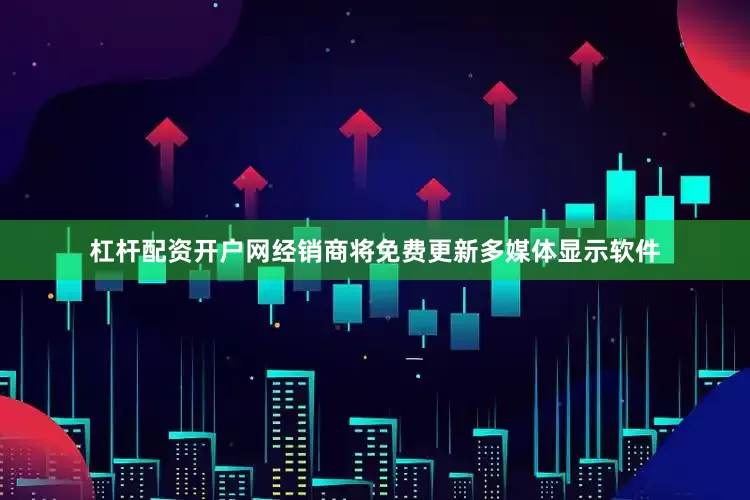 杠杆配资开户网经销商将免费更新多媒体显示软件