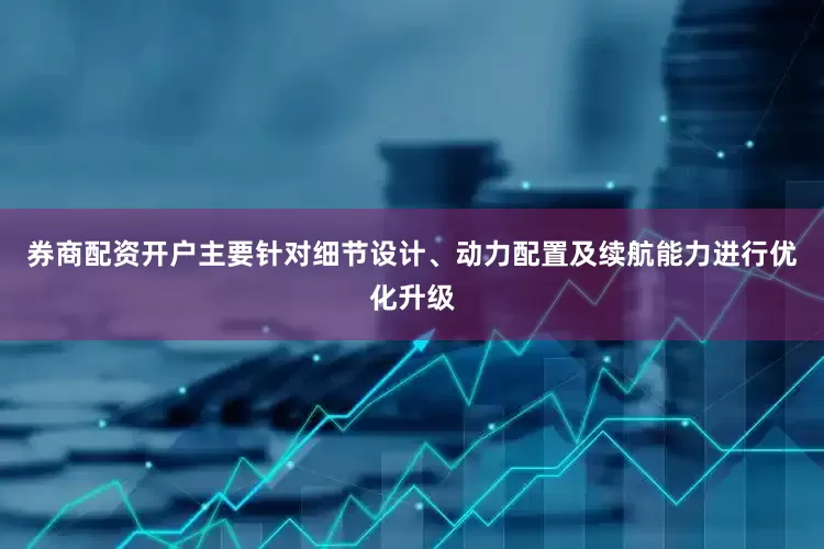 券商配资开户主要针对细节设计、动力配置及续航能力进行优化升级