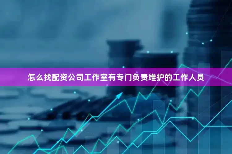 怎么找配资公司工作室有专门负责维护的工作人员
