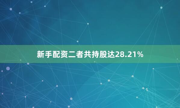 新手配资二者共持股达28.21%