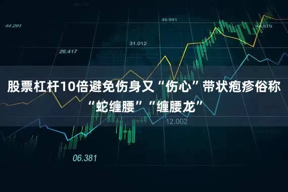 股票杠杆10倍避免伤身又“伤心”带状疱疹俗称“蛇缠腰”“缠腰龙”
