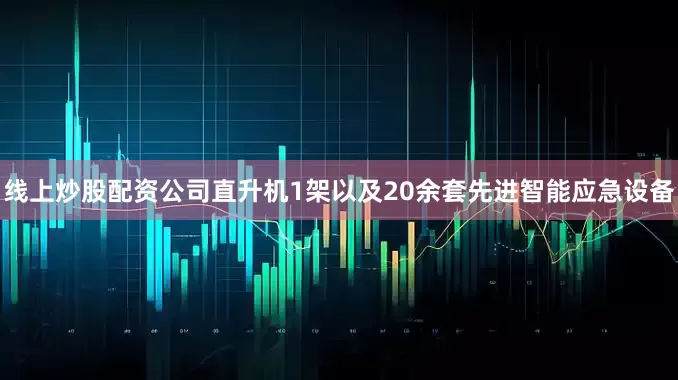 线上炒股配资公司直升机1架以及20余套先进智能应急设备
