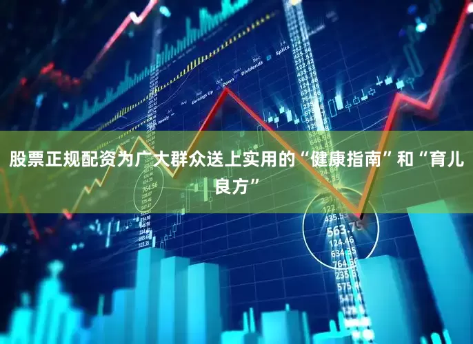 股票正规配资为广大群众送上实用的“健康指南”和“育儿良方”