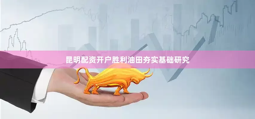 昆明配资开户胜利油田夯实基础研究