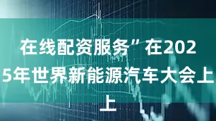 在线配资服务”在2025年世界新能源汽车大会上