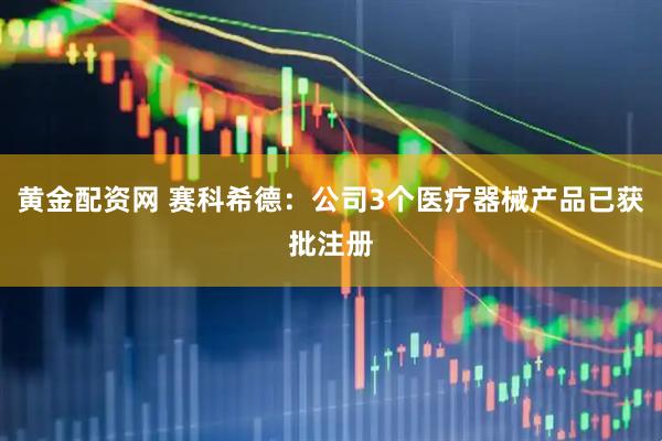 黄金配资网 赛科希德：公司3个医疗器械产品已获批注册