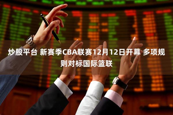 炒股平台 新赛季CBA联赛12月12日开幕 多项规则对标国际篮联