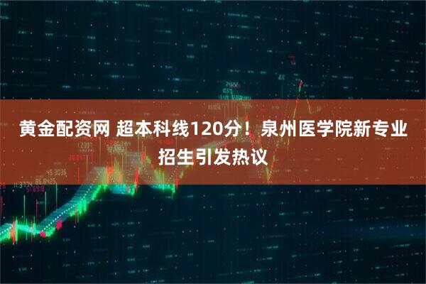黄金配资网 超本科线120分！泉州医学院新专业招生引发热议