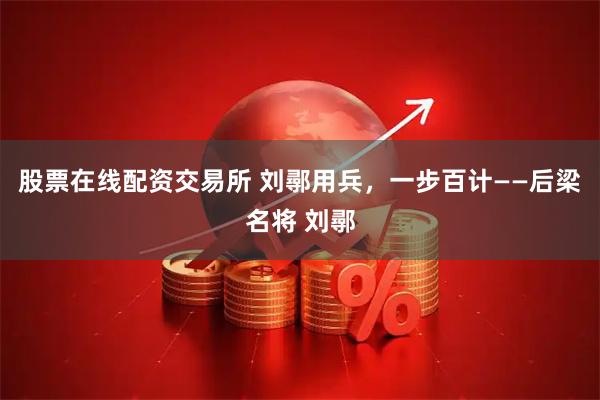 股票在线配资交易所 刘鄩用兵，一步百计——后梁名将 刘鄩