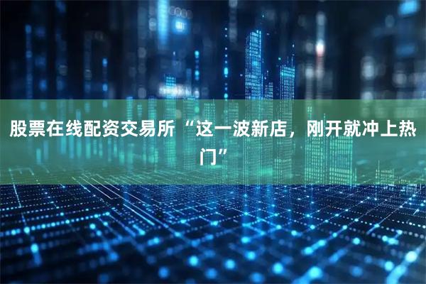 股票在线配资交易所 “这一波新店，刚开就冲上热门”
