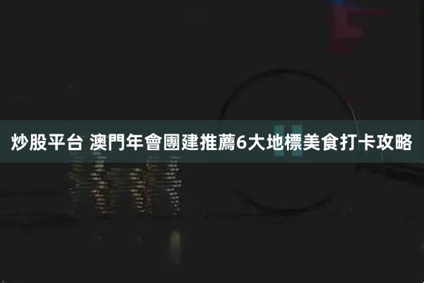 炒股平台 澳門年會團建推薦6大地標美食打卡攻略