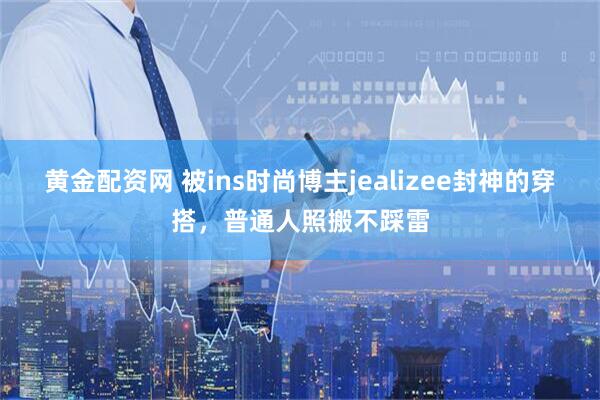 黄金配资网 被ins时尚博主jealizee封神的穿搭,普通人照搬不踩雷