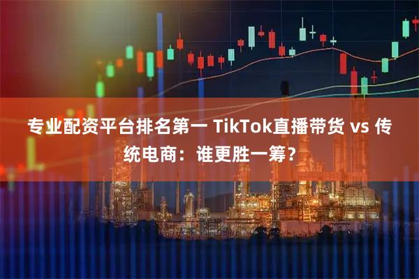 专业配资平台排名第一 TikTok直播带货 vs 传统电商：谁更胜一筹？