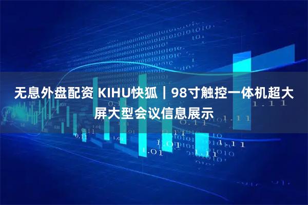 无息外盘配资 KIHU快狐｜98寸触控一体机超大屏大型会议信息展示