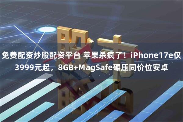 免费配资炒股配资平台 苹果杀疯了！iPhone17e仅3999元起，8GB+MagSafe碾压同价位安卓