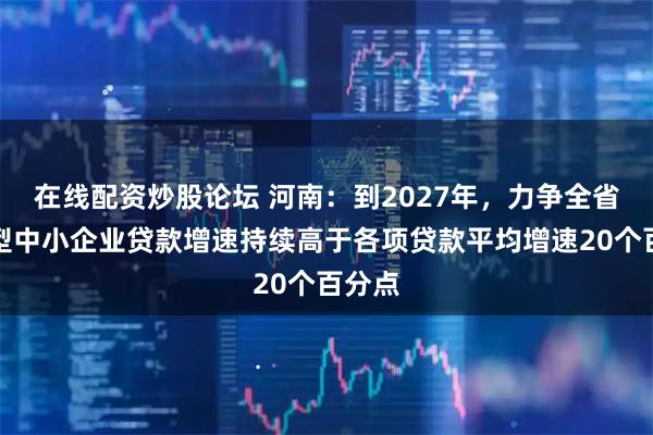 在线配资炒股论坛 河南：到2027年，力争全省科技型中小企业贷款增速持续高于各项贷款平均增速20个百分点