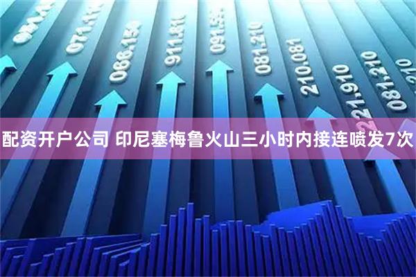 配资开户公司 印尼塞梅鲁火山三小时内接连喷发7次