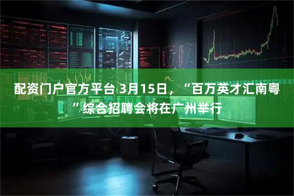 配资门户官方平台 3月15日，“百万英才汇南粤”综合招聘会将在广州举行