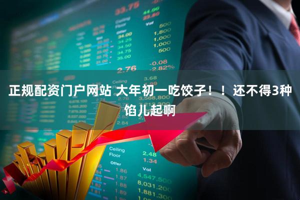 正规配资门户网站 大年初一吃饺子！！还不得3种馅儿起啊