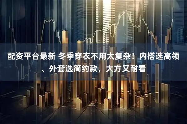 配资平台最新 冬季穿衣不用太复杂！内搭选高领、外套选简约款，大方又耐看