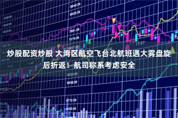 炒股配资炒股 大湾区航空飞台北航班遇大雾盘旋后折返！航司称系考虑安全