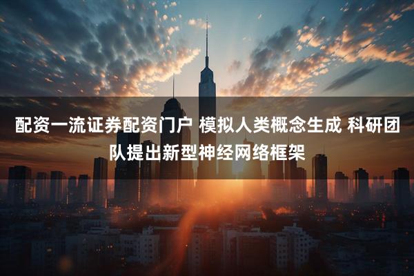 配资一流证券配资门户 模拟人类概念生成 科研团队提出新型神经网络框架
