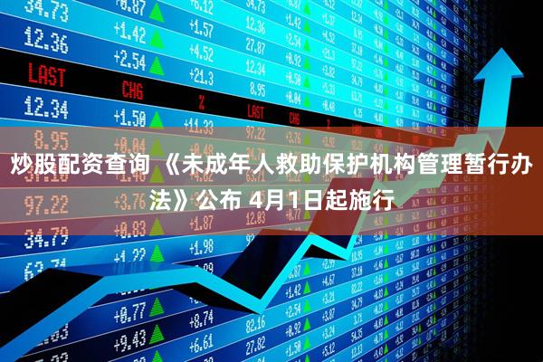炒股配资查询 《未成年人救助保护机构管理暂行办法》公布 4月1日起施行