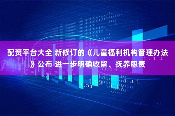 配资平台大全 新修订的《儿童福利机构管理办法》公布 进一步明确收留、抚养职责